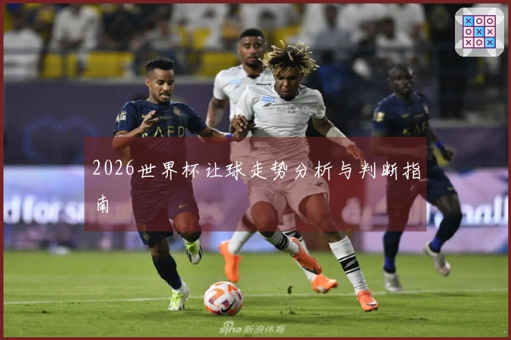 2026世界杯让球走势分析与判断指南
