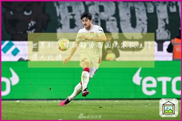 世界杯买球新趋势各国玩家投注习惯大比拼
