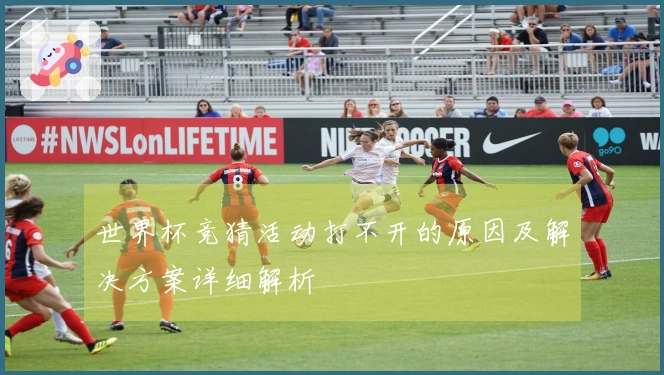 世界杯竞猜活动打不开的原因及解决方案详细解析